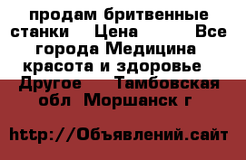  продам бритвенные станки  › Цена ­ 400 - Все города Медицина, красота и здоровье » Другое   . Тамбовская обл.,Моршанск г.